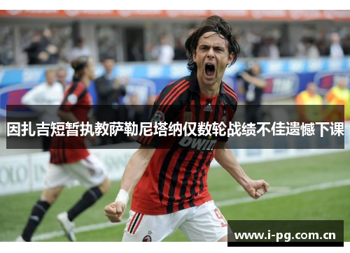 因扎吉短暂执教萨勒尼塔纳仅数轮战绩不佳遗憾下课