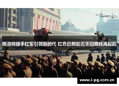 斯洛特接手红军引领新时代 红色巨舰能否重回巅峰再起航